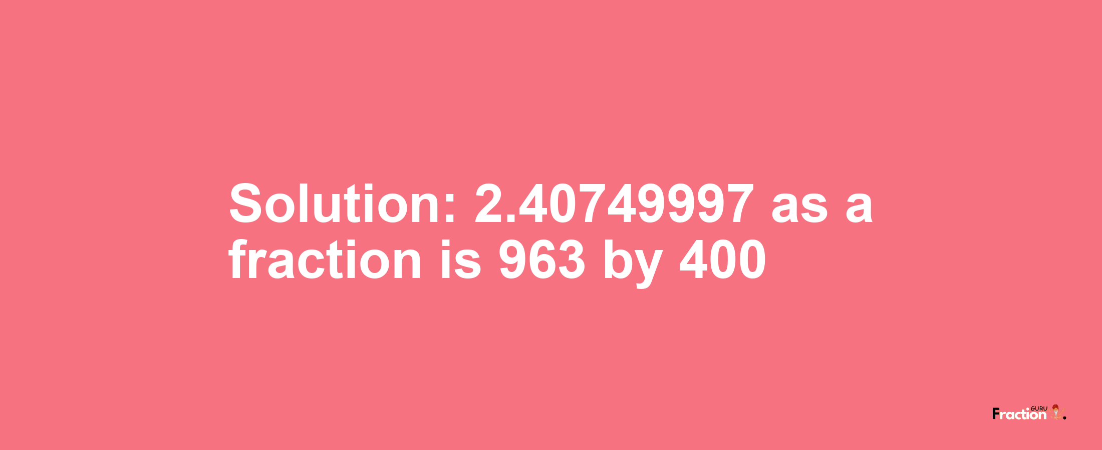 Solution:2.40749997 as a fraction is 963/400